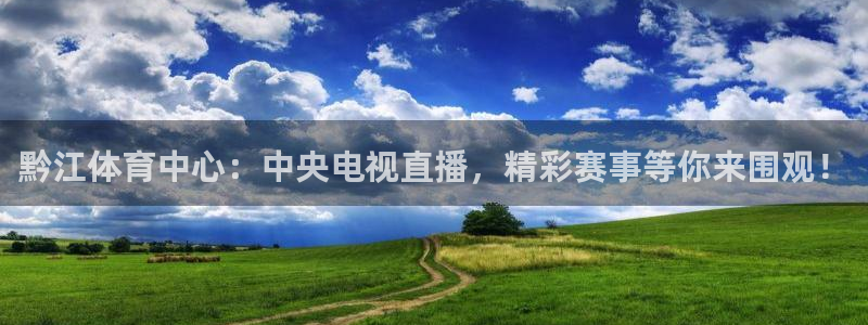 火凤直播五大联赛：黔江体育中心：中央电视直播，精彩赛事等你来围观！