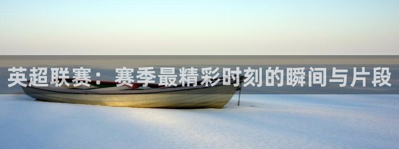 火凤直播体育：英超联赛：赛季最精彩时刻的瞬间与片段