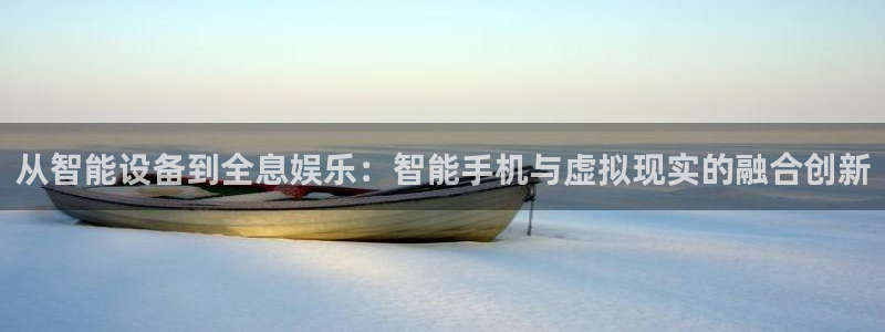火凤直播体育app下载安装：从智能设备到全息娱乐：智能手机与虚拟现实的融合创新
